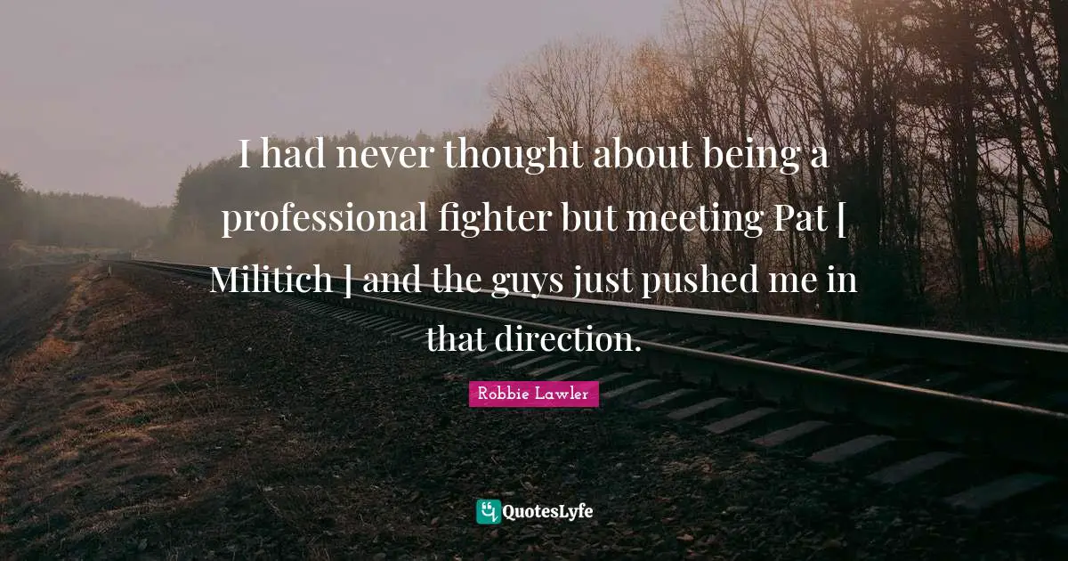 I had never thought about being a professional fighter but meeting Pat [ Militich ] and the guys just pushed me in that direction.