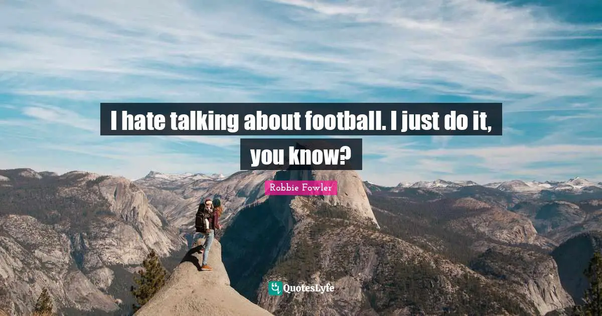 I hate talking about football. I just do it, you know?