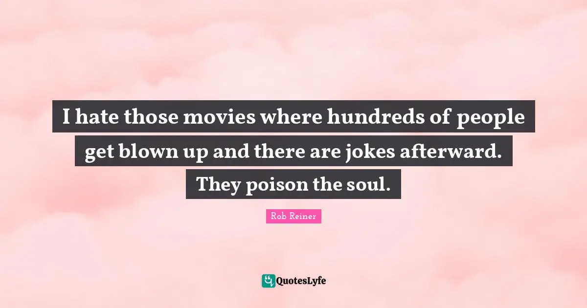 I hate those movies where hundreds of people get blown up and there are jokes afterward. They poison the soul.