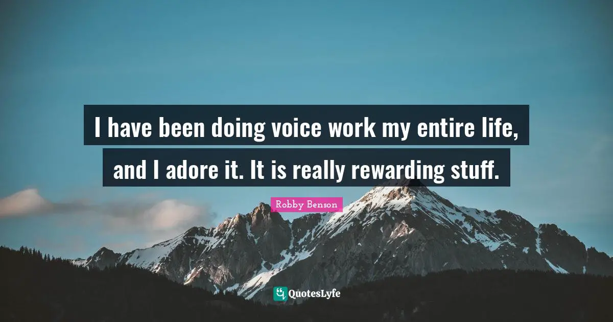 I have been doing voice work my entire life, and I adore it. It is really rewarding stuff.