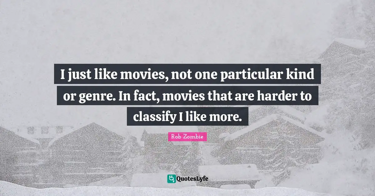 I just like movies, not one particular kind or genre. In fact, movies that are harder to classify I like more.