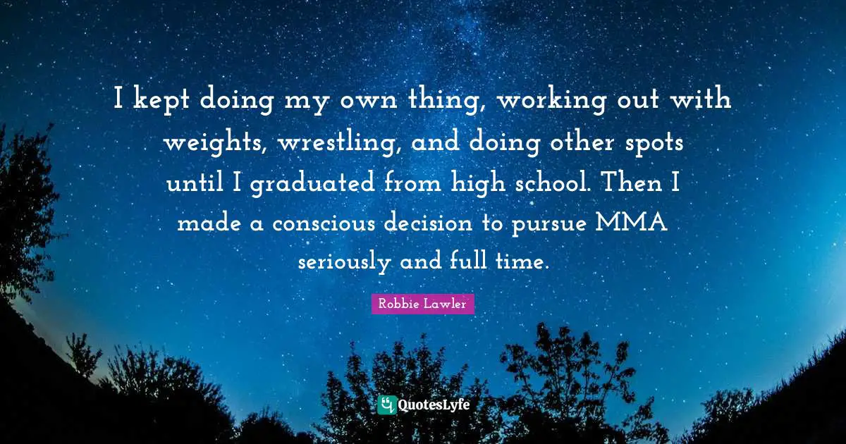 I kept doing my own thing, working out with weights, wrestling, and doing other spots until I graduated from high school. Then I made a conscious decision to pursue MMA seriously and full time.