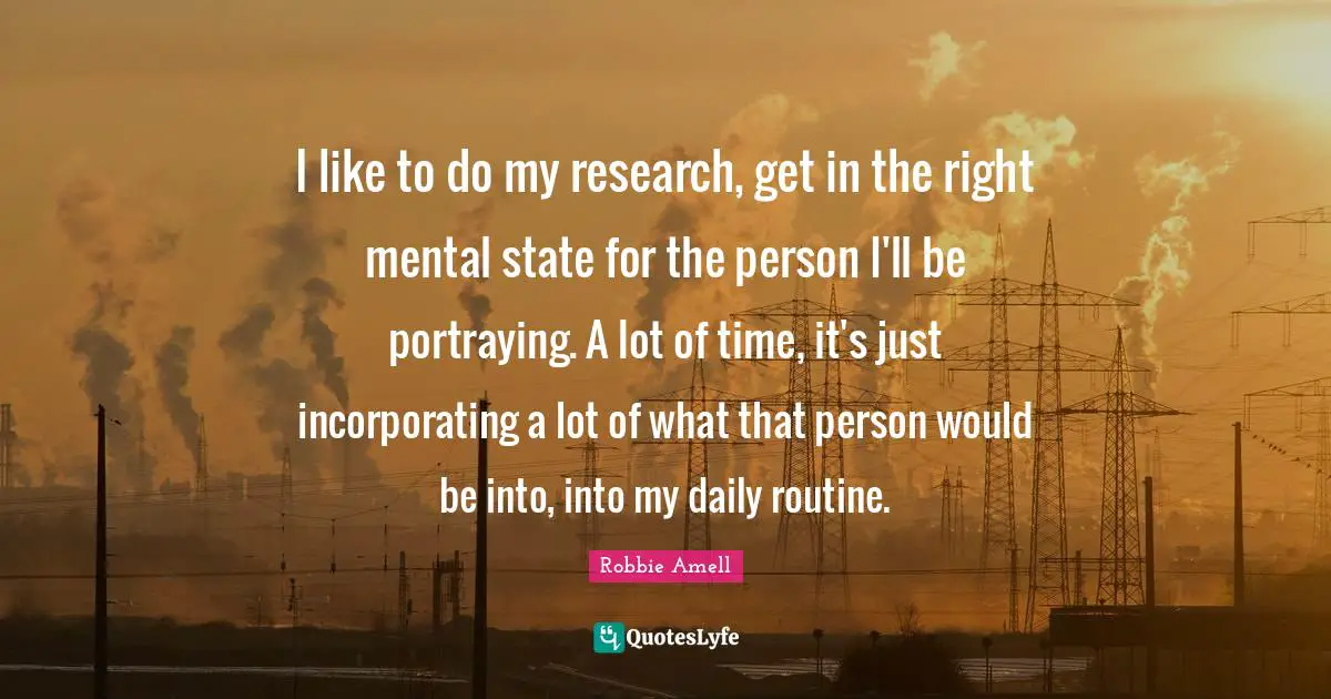 Portraying Quotes: "I like to do my research, get in the right mental state for the person I'll be portraying. A lot of time, it's just incorporating a lot of what that person would be into, into my daily routine."
