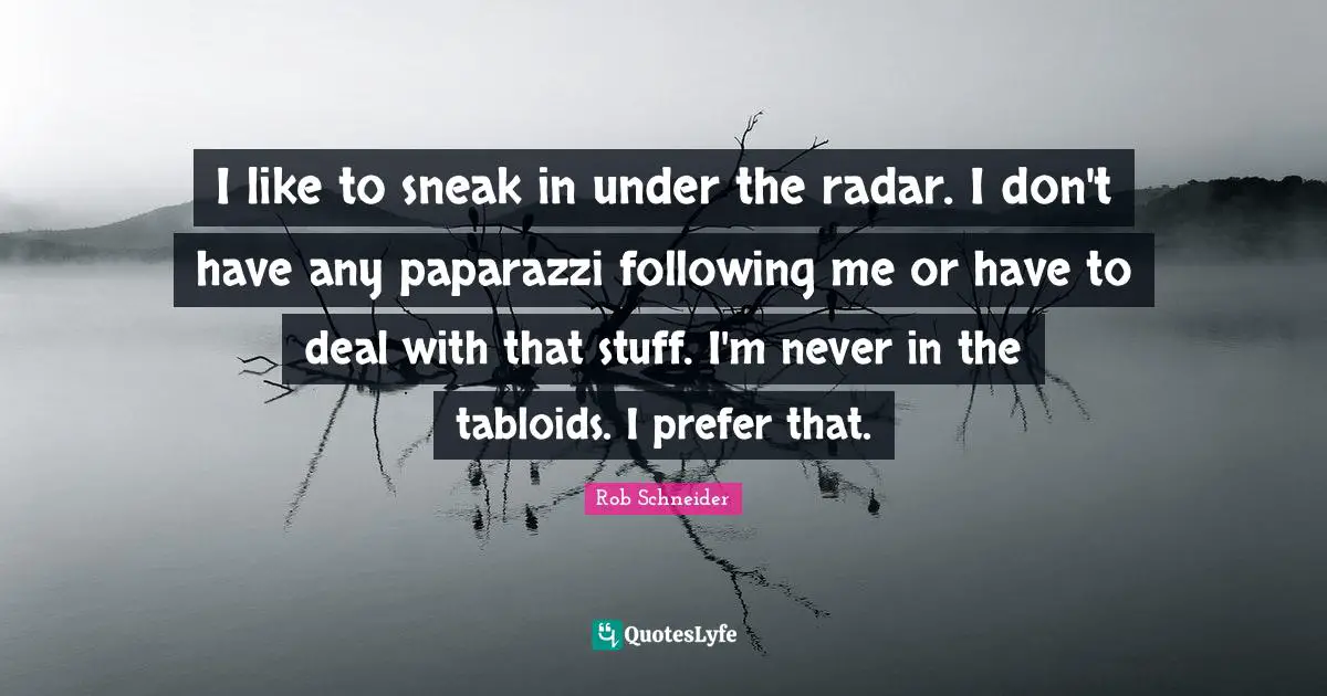 I like to sneak in under the radar. I don't have any paparazzi following me or have to deal with that stuff. I'm never in the tabloids. I prefer that.