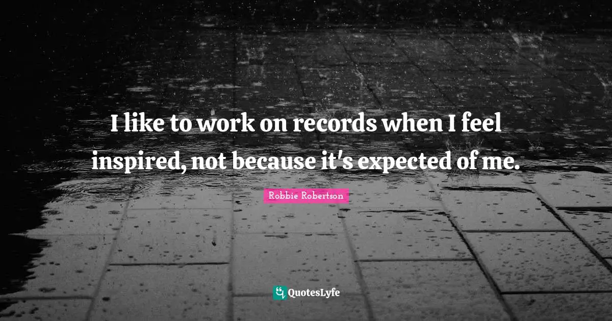 I like to work on records when I feel inspired, not because it's expected of me.