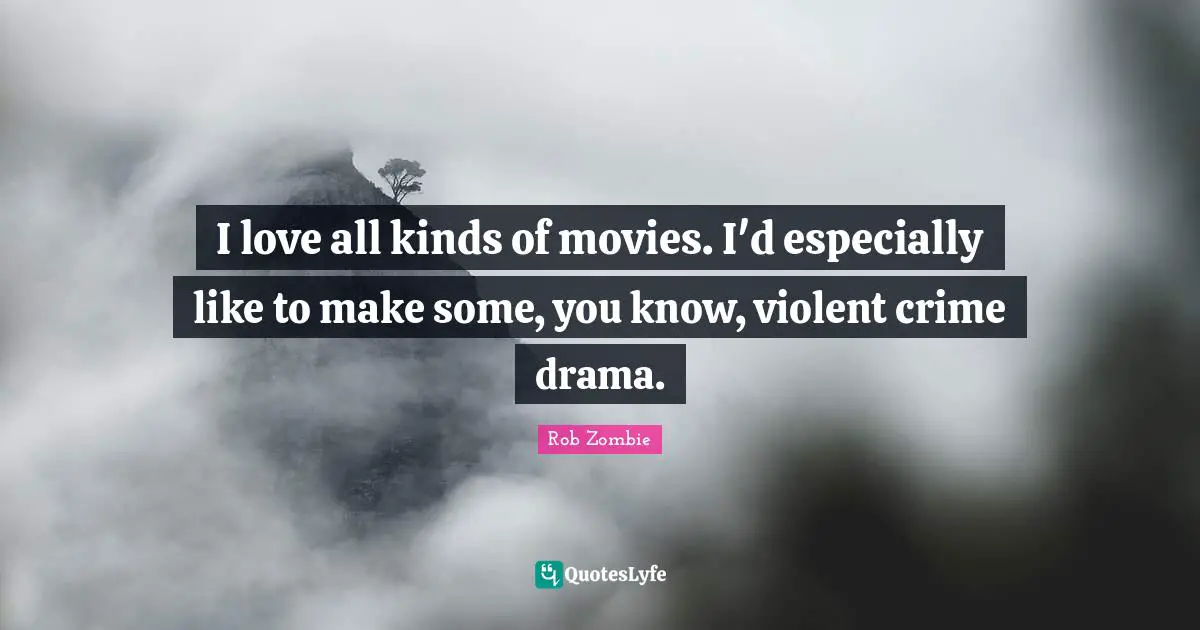 I love all kinds of movies. I'd especially like to make some, you know, violent crime drama.