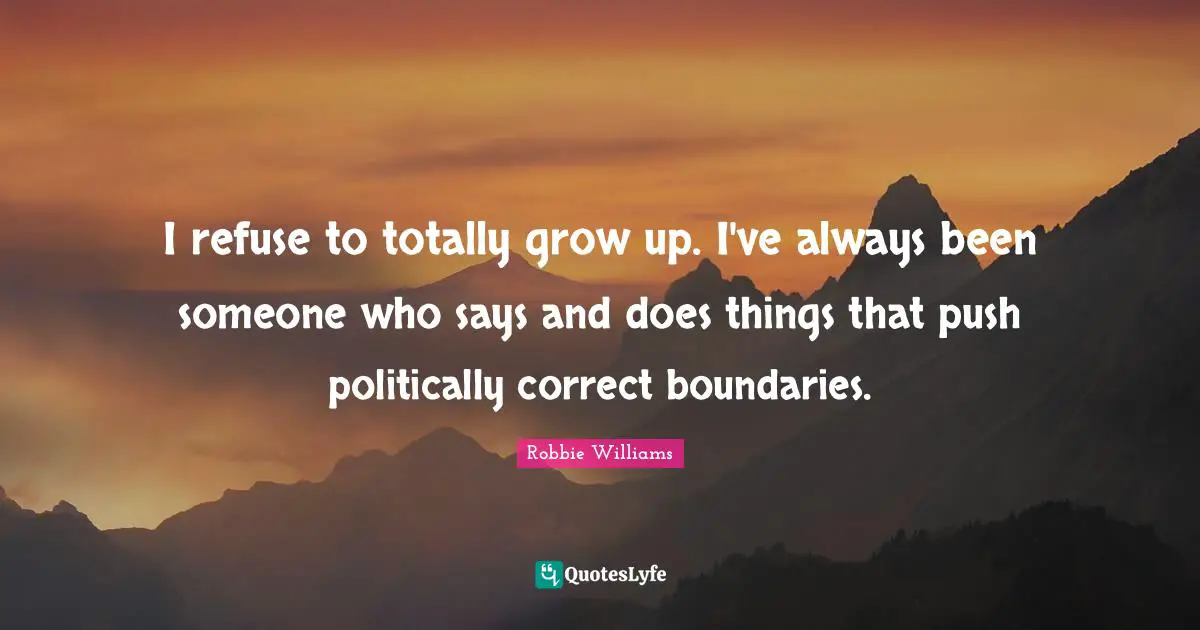 I refuse to totally grow up. I've always been someone who says and does things that push politically correct boundaries.