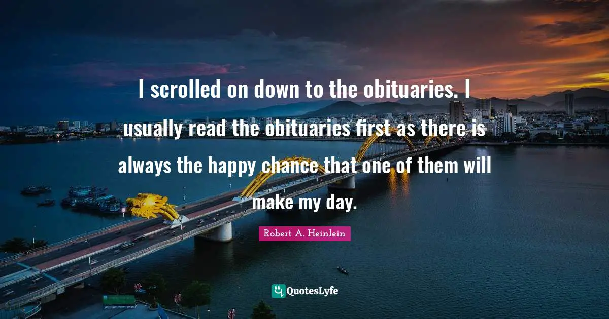 I scrolled on down to the obituaries. I usually read the obituaries first as there is always the happy chance that one of them will make my day.