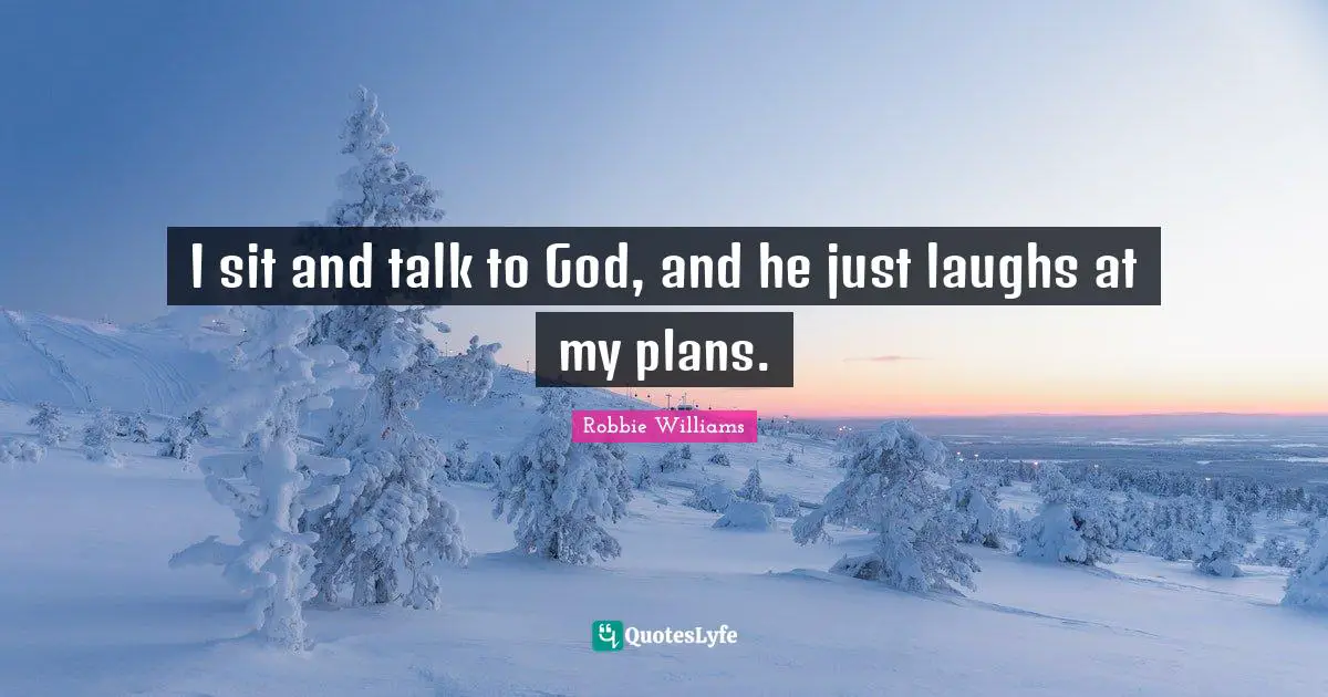 I sit and talk to God, and he just laughs at my plans.