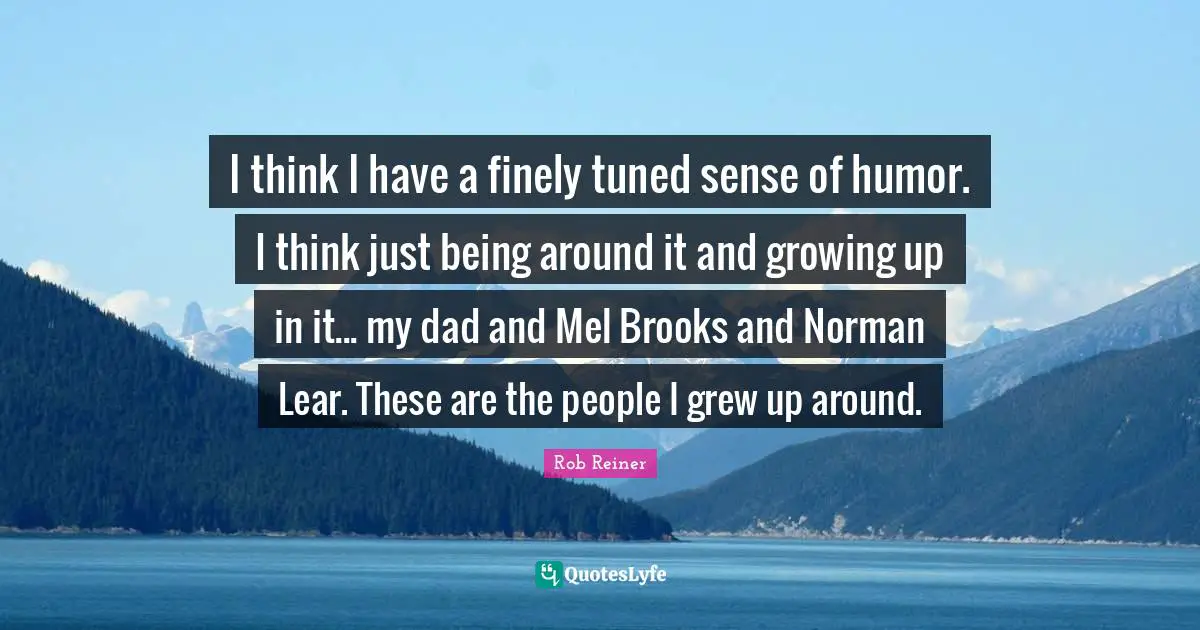 I think I have a finely tuned sense of humor. I think just being around it and growing up in it... my dad and Mel Brooks and Norman Lear. These are the people I grew up around.