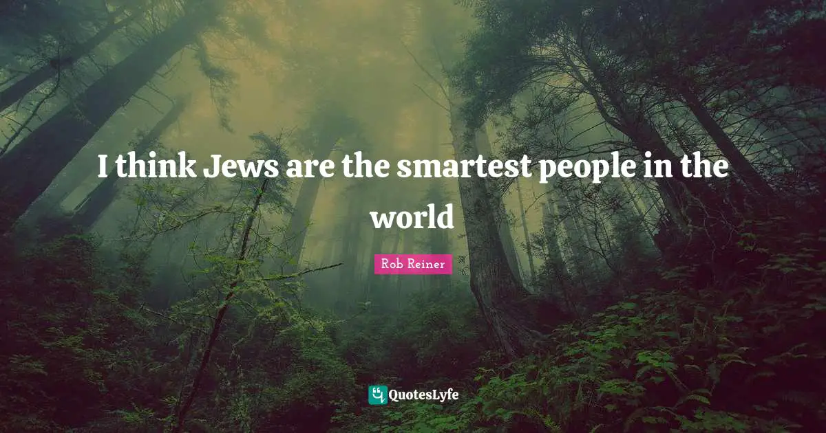 I think Jews are the smartest people in the world