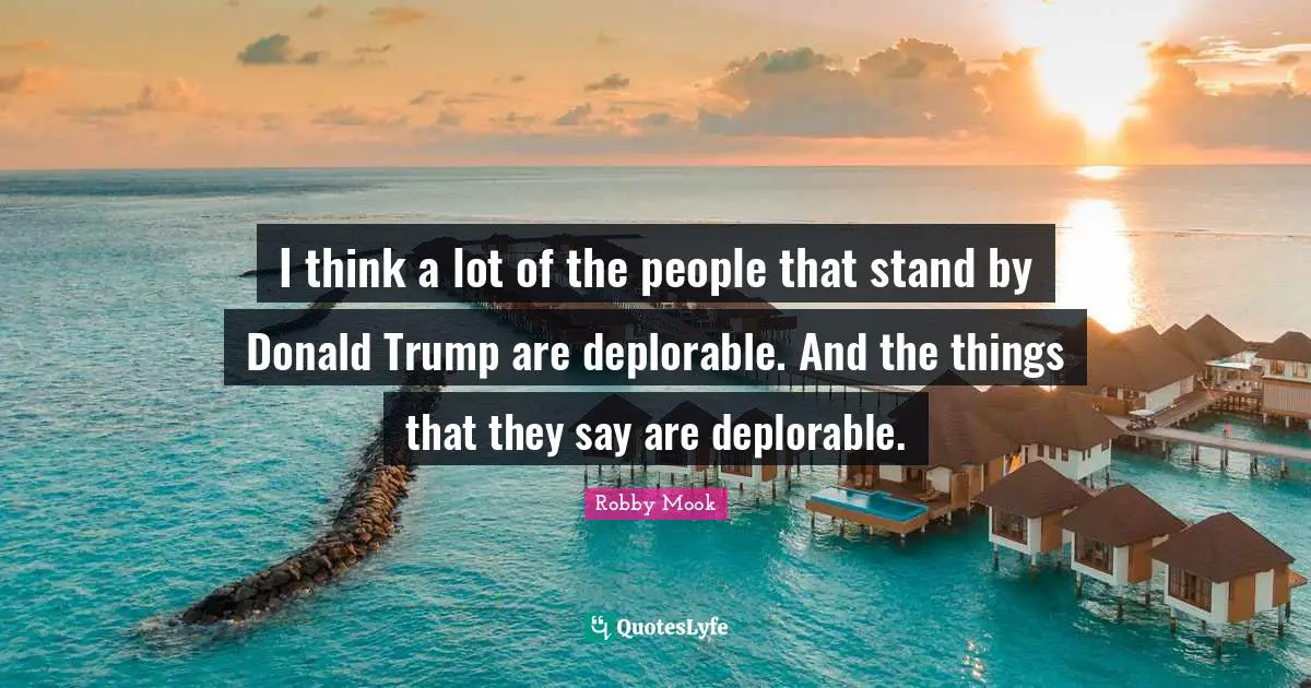 I think a lot of the people that stand by Donald Trump are deplorable. And the things that they say are deplorable.