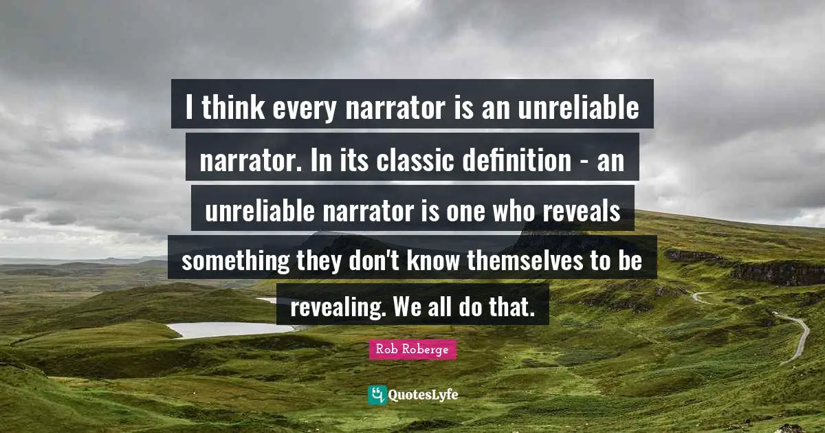 Unreliable Quotes: "I think every narrator is an unreliable narrator. In its classic definition - an unreliable narrator is one who reveals something they don't know themselves to be revealing. We all do that."