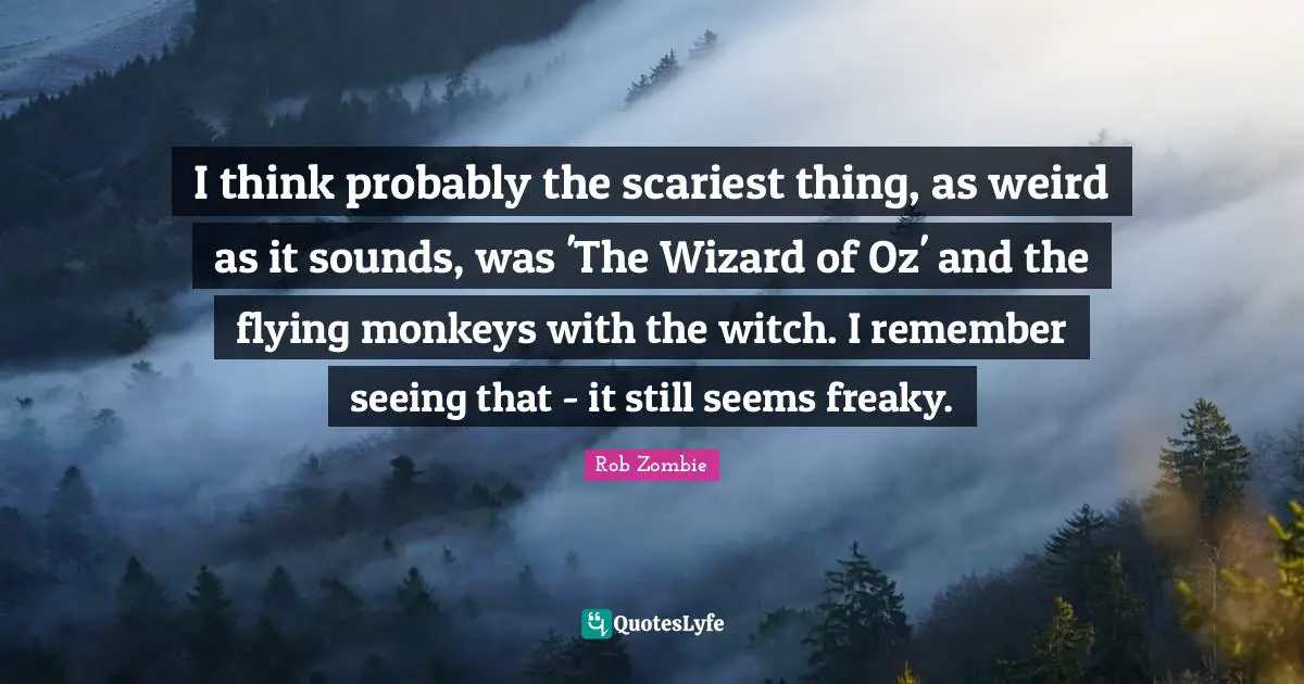 I think probably the scariest thing, as weird as it sounds, was 'The Wizard of Oz' and the flying monkeys with the witch. I remember seeing that - it still seems freaky.