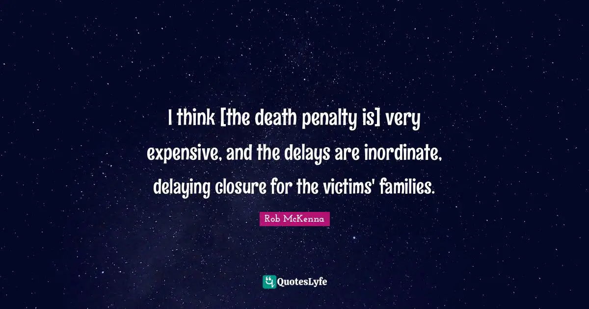 I think [the death penalty is] very expensive, and the delays are inordinate, delaying closure for the victims' families.