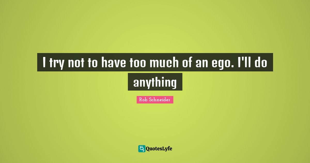 I try not to have too much of an ego. I'll do anything