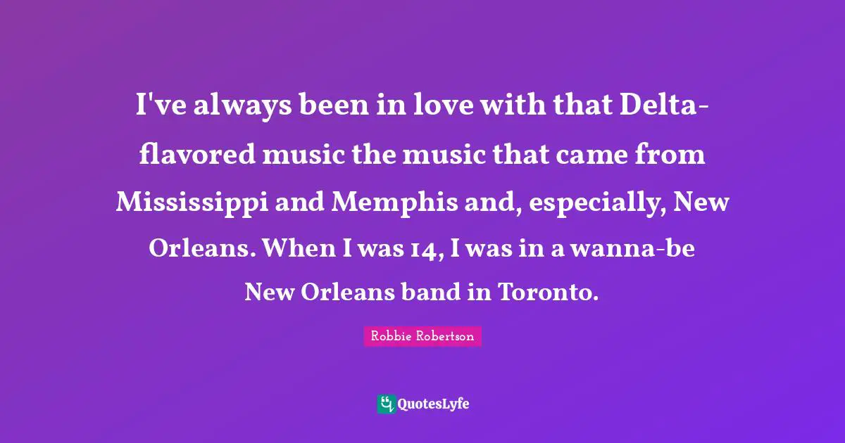 I've always been in love with that Delta-flavored music the music that came from Mississippi and Memphis and, especially, New Orleans. When I was 14, I was in a wanna-be New Orleans band in Toronto.