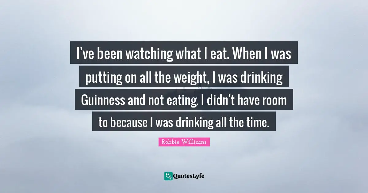 Eating Quotes: "I've been watching what I eat. When I was putting on all the weight, I was drinking Guinness and not eating. I didn't have room to because I was drinking all the time."