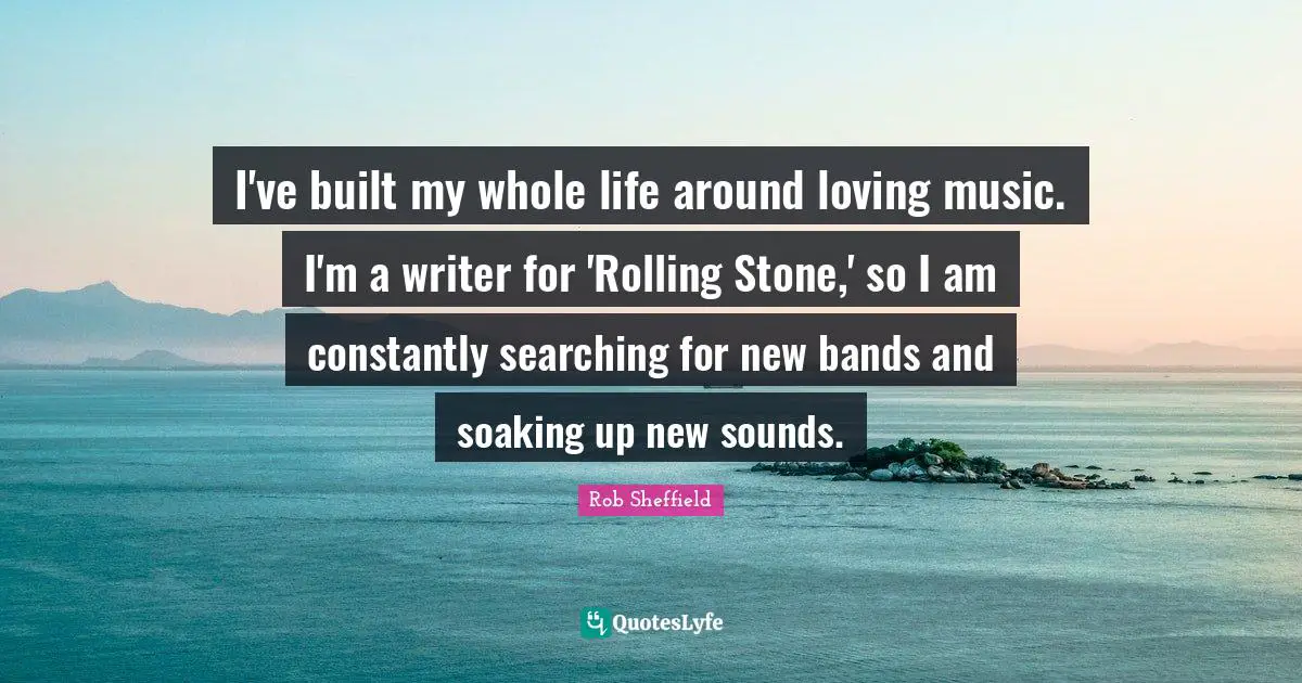 I've built my whole life around loving music. I'm a writer for 'Rolling Stone,' so I am constantly searching for new bands and soaking up new sounds.