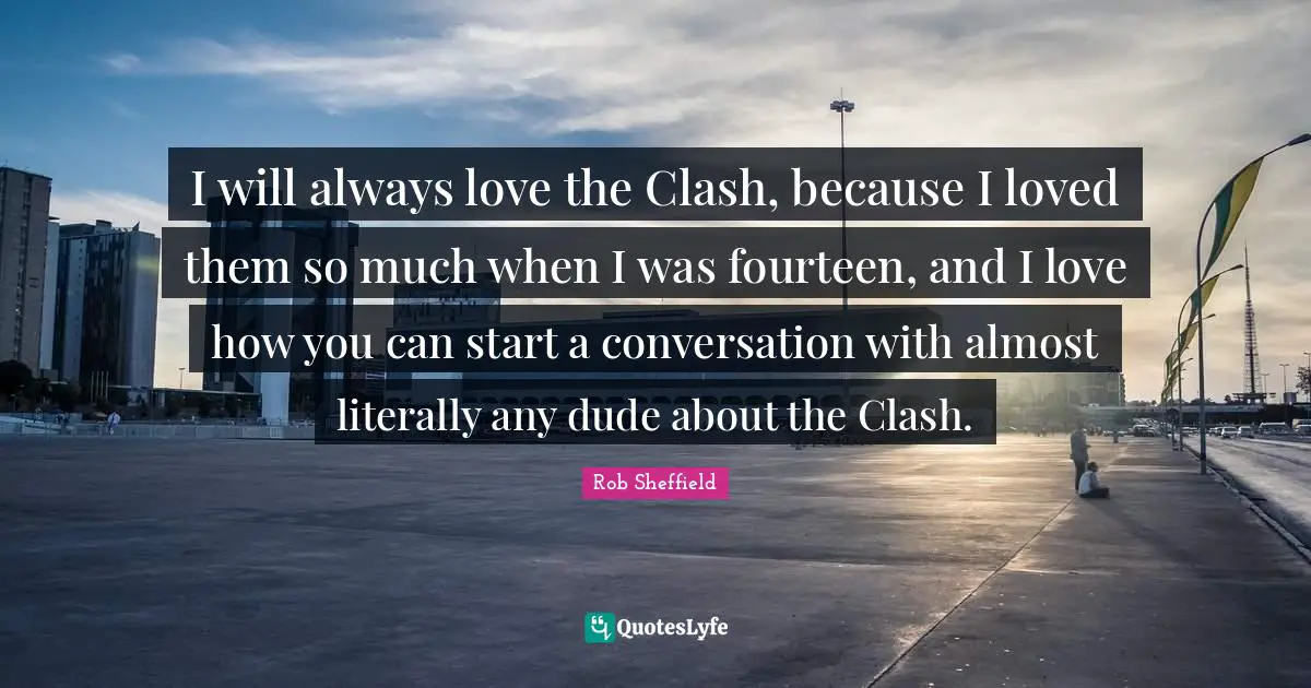 I will always love the Clash, because I loved them so much when I was fourteen, and I love how you can start a conversation with almost literally any dude about the Clash.