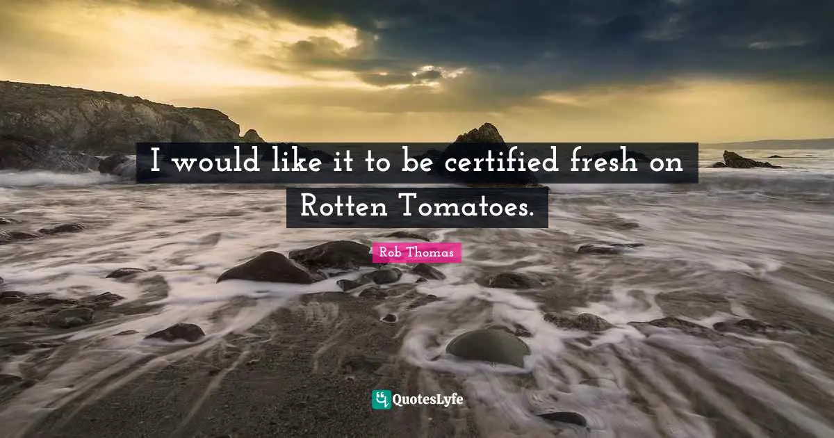 Tomatoes Quotes: "I would like it to be certified fresh on Rotten Tomatoes."