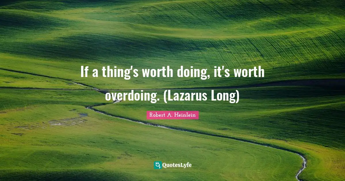 If a thing's worth doing, it's worth overdoing. (Lazarus Long)