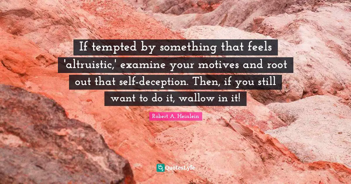 If tempted by something that feels 'altruistic,' examine your motives and root out that self-deception. Then, if you still want to do it, wallow in it!