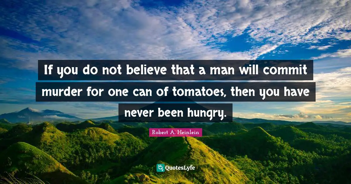 Tomatoes Quotes: "If you do not believe that a man will commit murder for one can of tomatoes, then you have never been hungry."