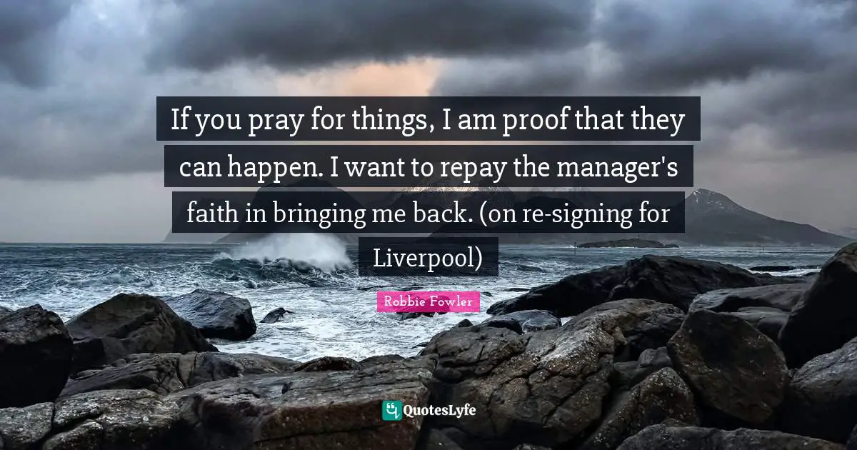 If you pray for things, I am proof that they can happen. I want to repay the manager's faith in bringing me back. (on re-signing for Liverpool)