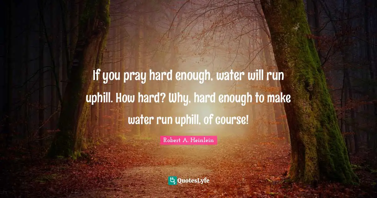 If you pray hard enough, water will run uphill. How hard? Why, hard enough to make water run uphill, of course!