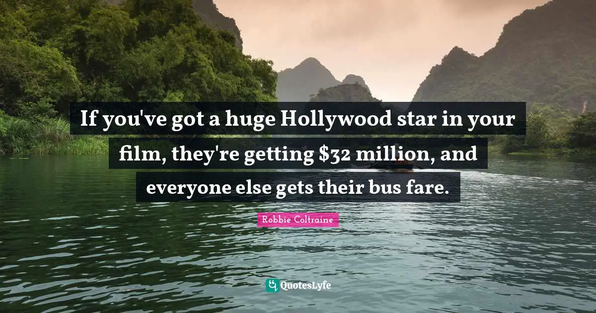 If you've got a huge Hollywood star in your film, they're getting $32 million, and everyone else gets their bus fare.
