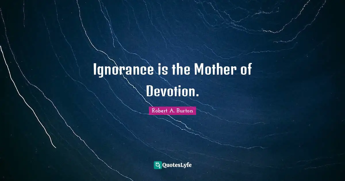 Ignorance is the Mother of Devotion.