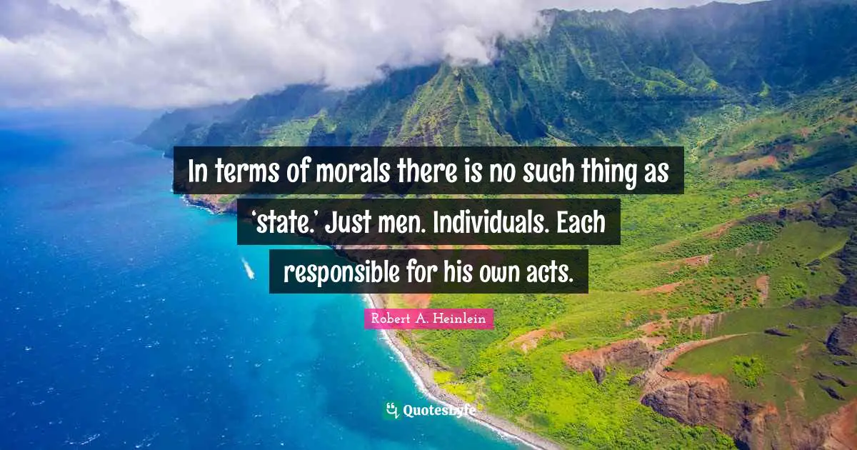 In terms of morals there is no such thing as ‘state.’ Just men. Individuals. Each responsible for his own acts.