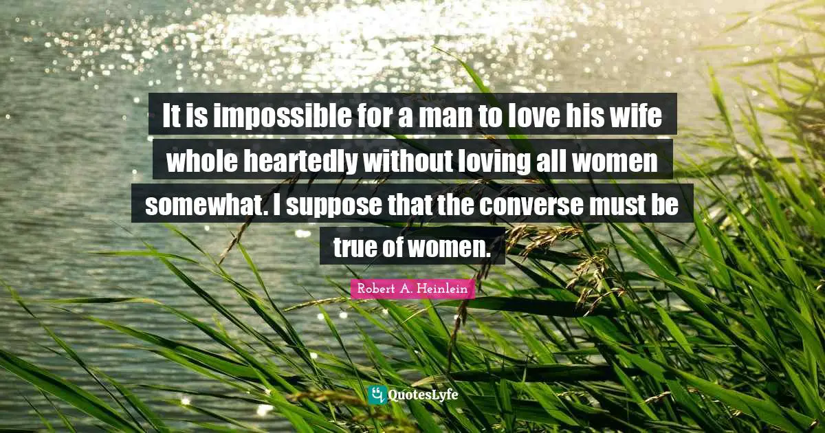 It is impossible for a man to love his wife whole heartedly without loving all women somewhat. I suppose that the converse must be true of women.