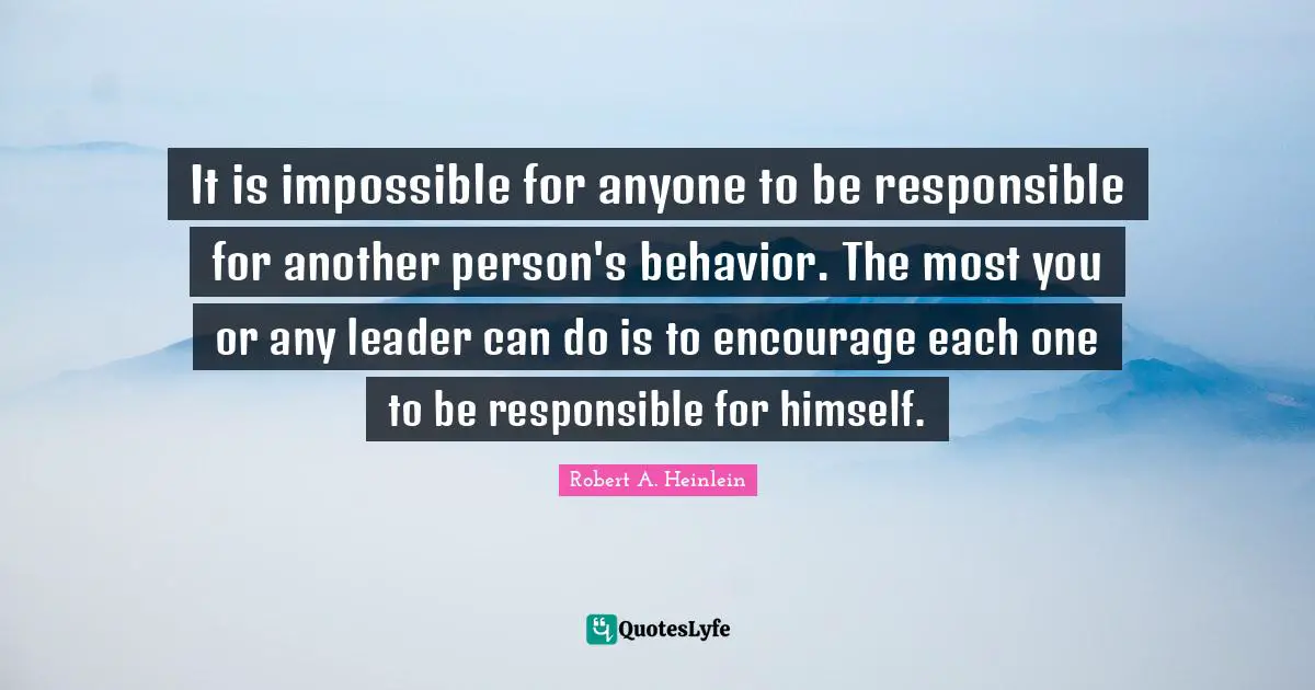 It is impossible for anyone to be responsible for another person's behavior. The most you or any leader can do is to encourage each one to be responsible for himself.