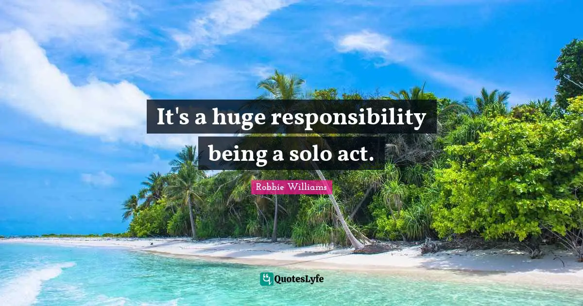 It's a huge responsibility being a solo act.