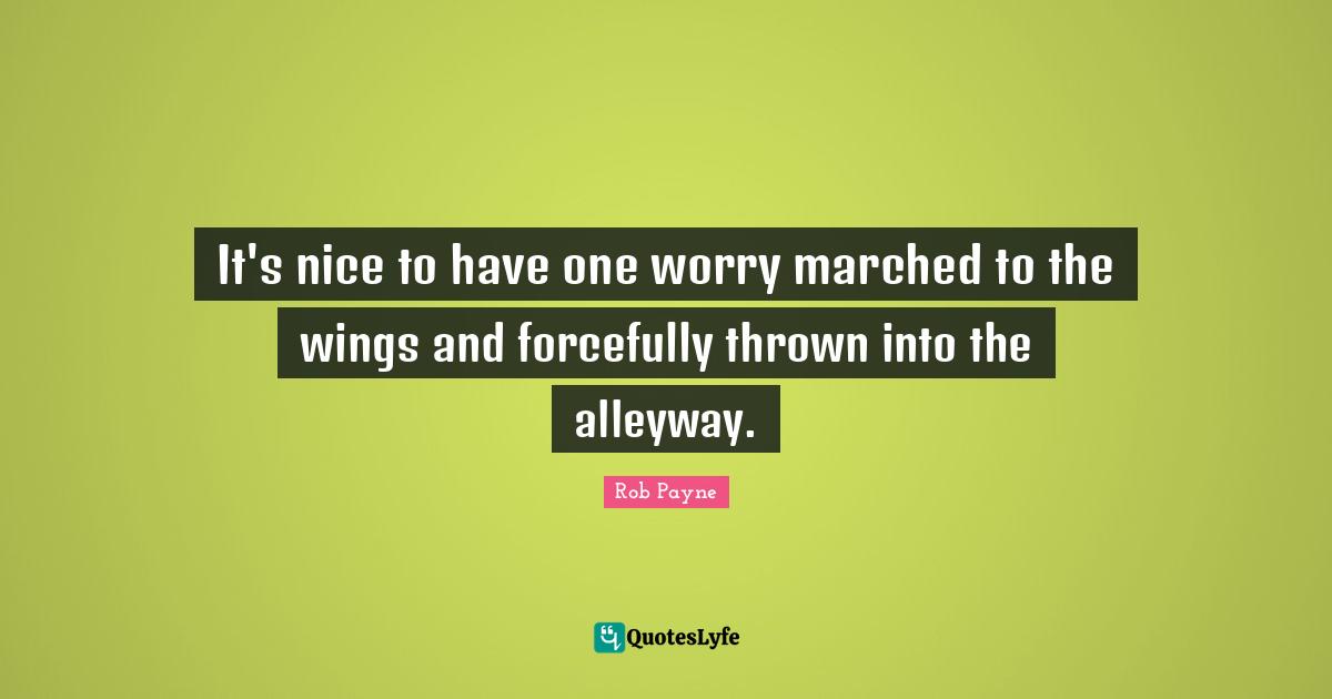 Rob Payne Quotes: "It's nice to have one worry marched to the wings and forcefully thrown into the alleyway."