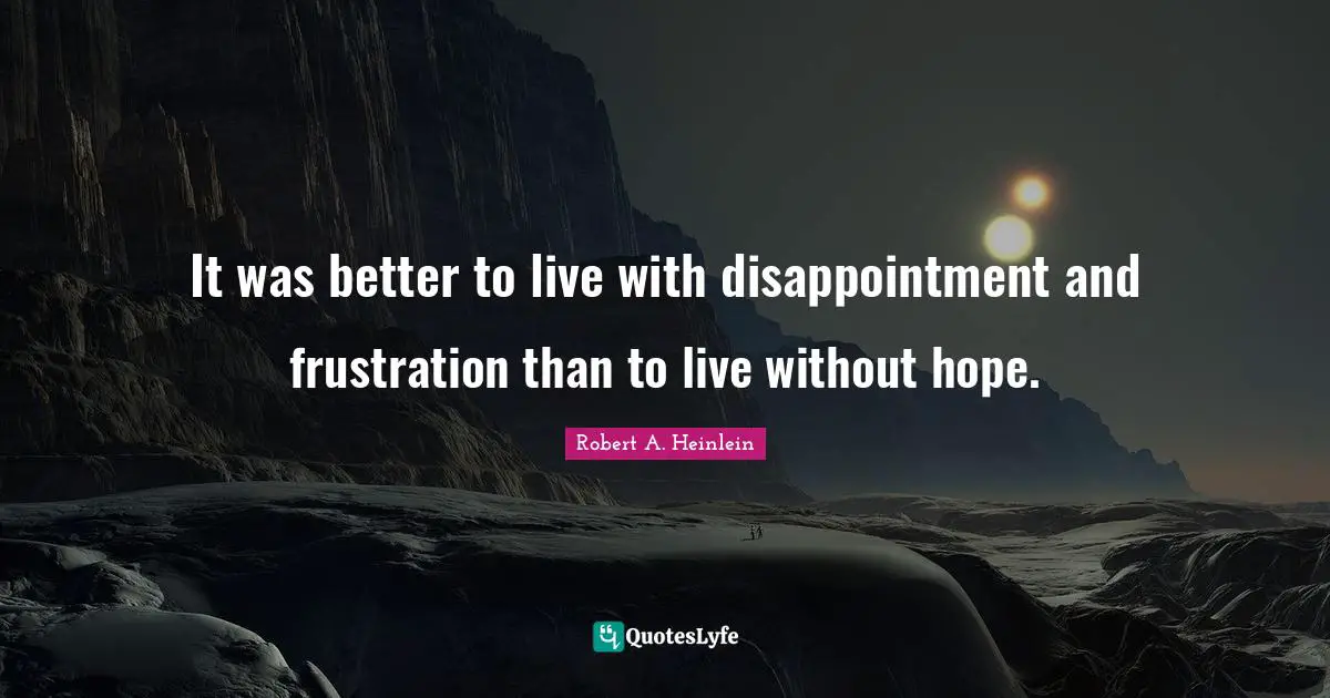 It was better to live with disappointment and frustration than to live without hope.