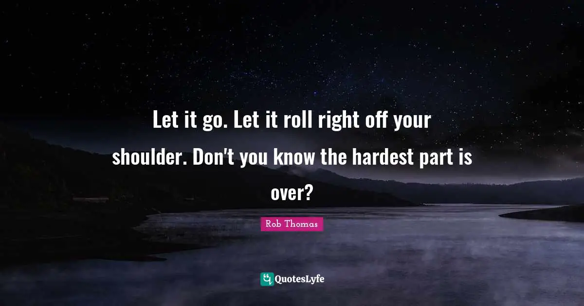 Let it go. Let it roll right off your shoulder. Don't you know the hardest part is over?