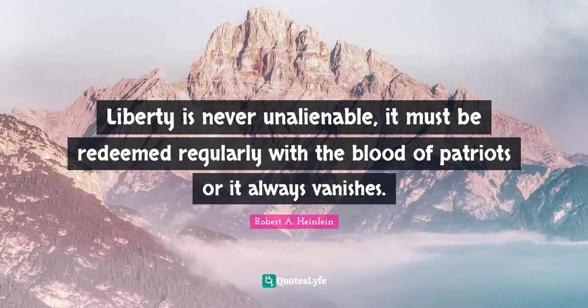 Redeemed Quotes: "Liberty is never unalienable, it must be redeemed regularly with the blood of patriots or it always vanishes."