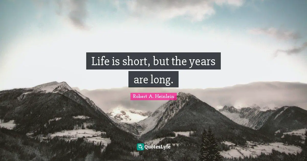 Life is short, but the years are long.