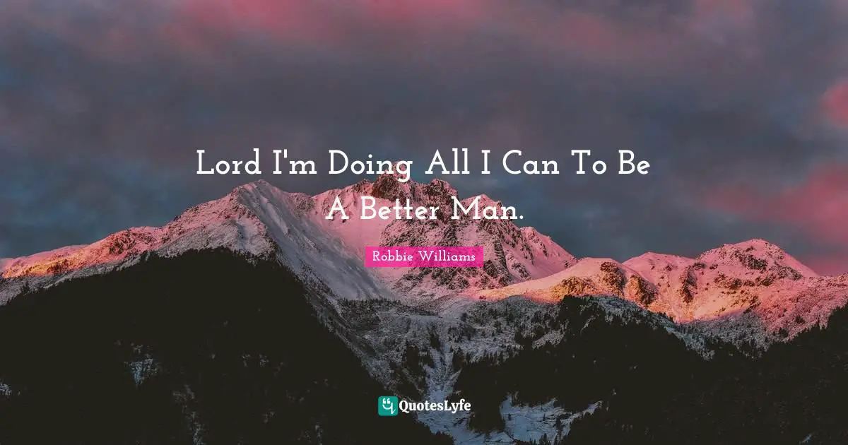 Lord I'm Doing All I Can To Be A Better Man.