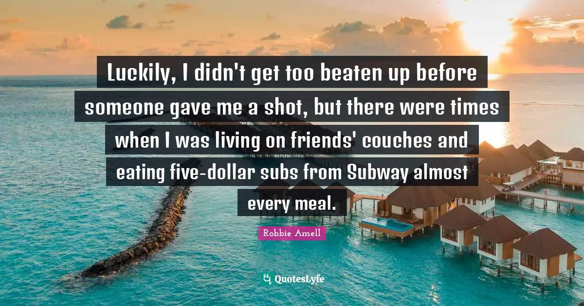 Luckily, I didn't get too beaten up before someone gave me a shot, but there were times when I was living on friends' couches and eating five-dollar subs from Subway almost every meal.