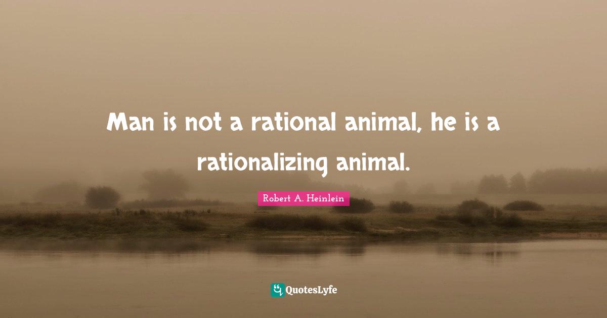 Man is not a rational animal, he is a rationalizing animal.
