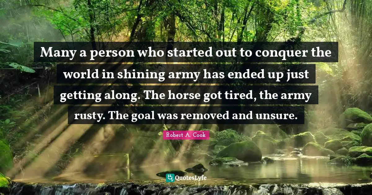 Conquer The World Quotes: "Many a person who started out to conquer the world in shining army has ended up just getting along. The horse got tired, the army rusty. The goal was removed and unsure."
