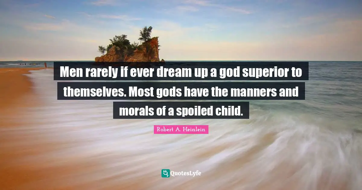 Spoiled Quotes: "Men rarely if ever dream up a god superior to themselves. Most gods have the manners and morals of a spoiled child."
