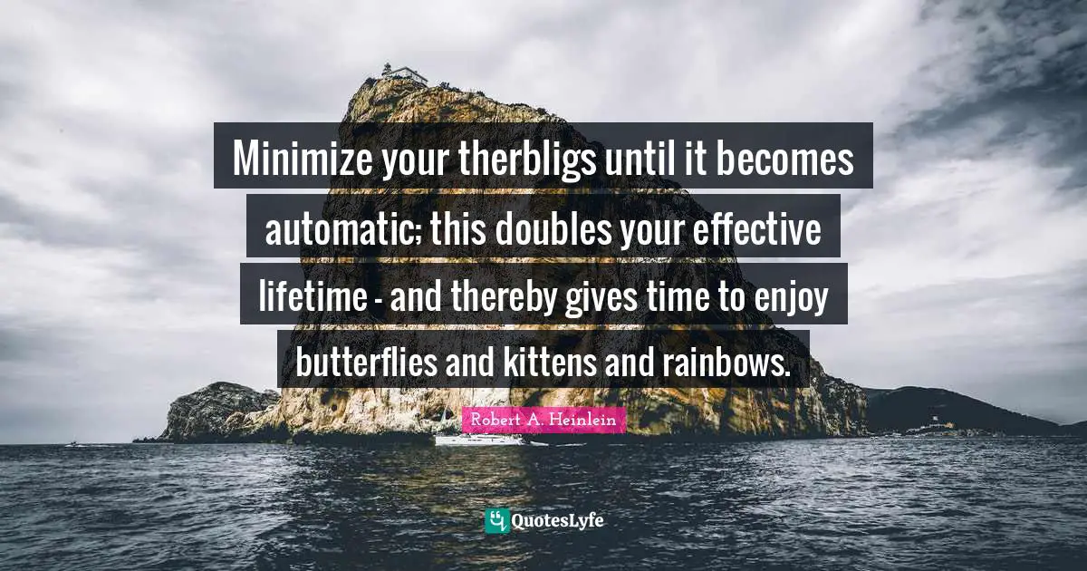 Minimize your therbligs until it becomes automatic; this doubles your effective lifetime - and thereby gives time to enjoy butterflies and kittens and rainbows.