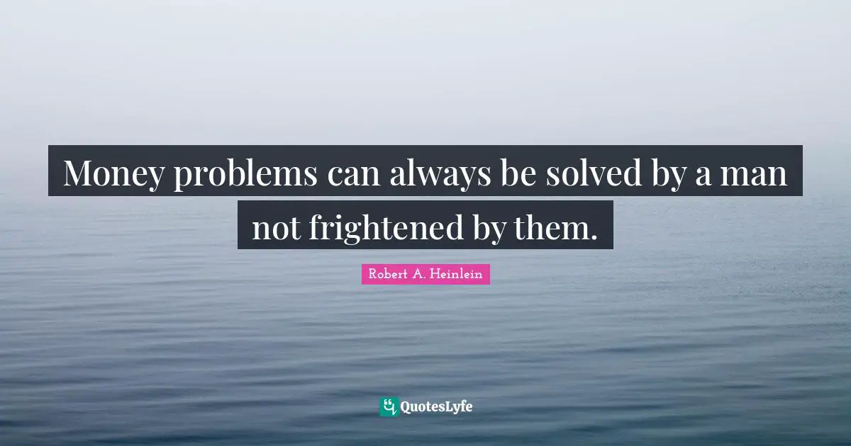 Money problems can always be solved by a man not frightened by them.