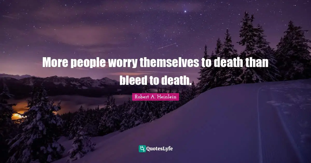 More people worry themselves to death than bleed to death.
