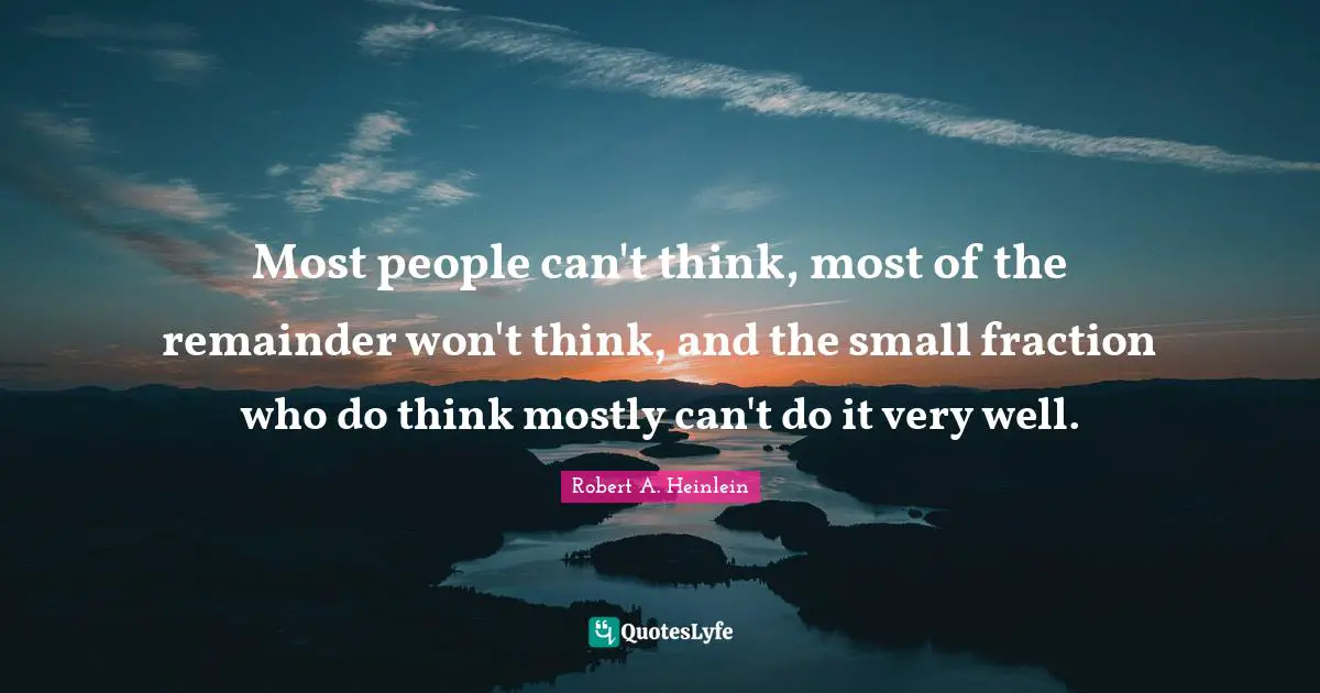 Most people can't think, most of the remainder won't think, and the small fraction who do think mostly can't do it very well.